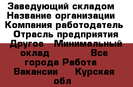 Заведующий складом › Название организации ­ Компания-работодатель › Отрасль предприятия ­ Другое › Минимальный оклад ­ 15 000 - Все города Работа » Вакансии   . Курская обл.